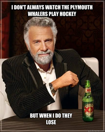 i don't always watch the plymouth whalers play hockey  but when i do they lose - i don't always watch the plymouth whalers play hockey  but when i do they lose  Hockey memes