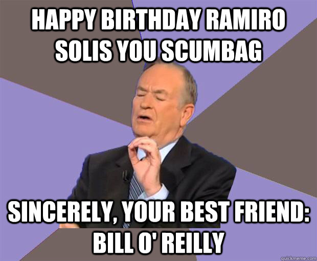 Happy Birthday ramiro solis you scumbag sincerely, your best friend: Bill O' Reilly - Happy Birthday ramiro solis you scumbag sincerely, your best friend: Bill O' Reilly  Bill O Reilly