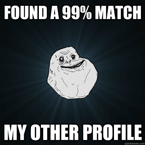 Found a 99% match My other profile  Forever Alone