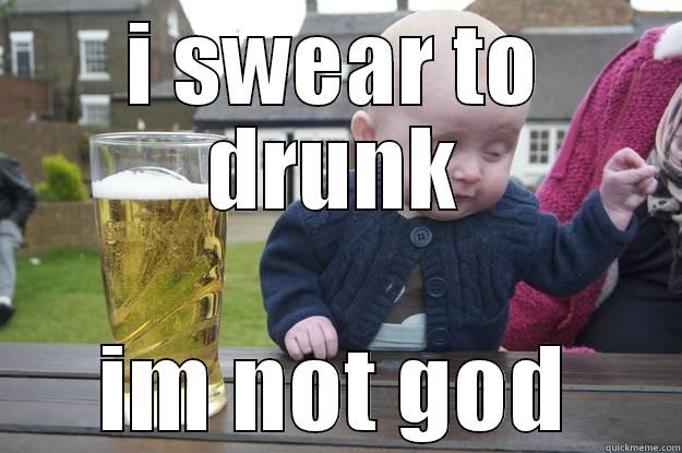 I SWEAR TO DRUNK IM NOT GOD drunk baby