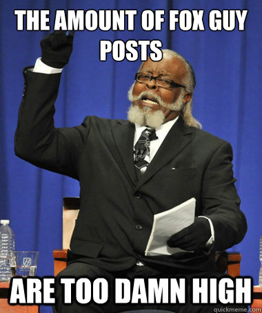 The amount of fox guy posts are too damn high  The Rent Is Too Damn High