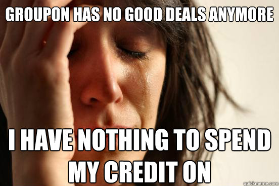 groupon has no good deals anymore i have nothing to spend my credit on  First World Problems
