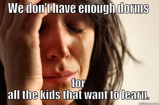 WE DON'T HAVE ENOUGH DORMS FOR ALL THE KIDS THAT WANT TO LEARN. First World Problems