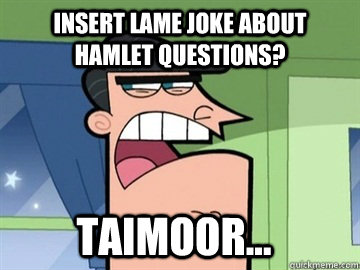 Insert lame joke about Hamlet questions? Taimoor...   Dinkleberg