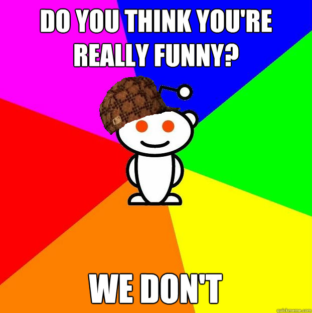 Do you think you're really funny? We don't  Scumbag Redditor