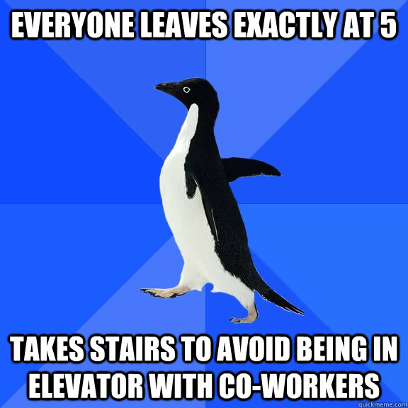 Everyone leaves exactly at 5 Takes stairs to avoid being in elevator with co-workers  Socially Awkward Penguin