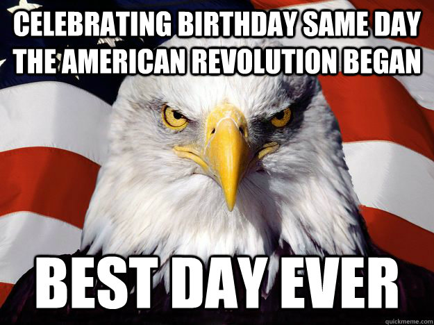 Celebrating birthday same day the American Revolution began Best day ever - Celebrating birthday same day the American Revolution began Best day ever  Misc