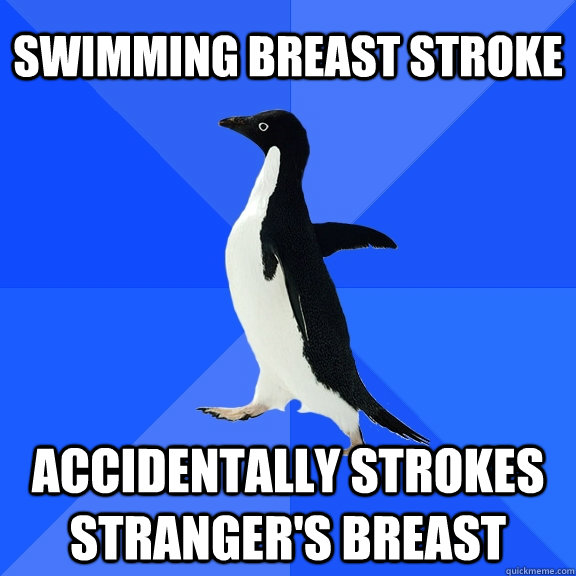 Swimming breast stroke Accidentally strokes stranger's breast  Socially Awkward Penguin