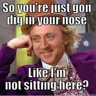 SO YOU'RE JUST GON DIG IN YOUR NOSE LIKE I'M NOT SITTING HERE? Condescending Wonka