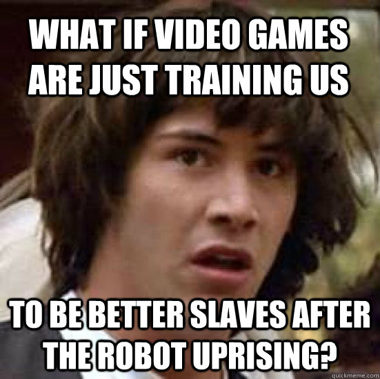 What if video games are just training us to be better slaves after the Robot Uprising?  conspiracy keanu