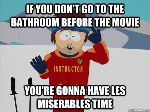 If you don't go to the bathroom before the movie you're gonna have les miserables time  Youre gonna have a bad time