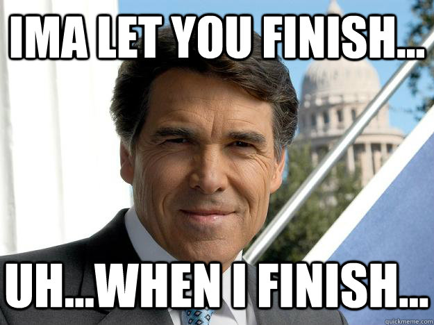Ima let you finish... uh...when I finish...   Rick perry