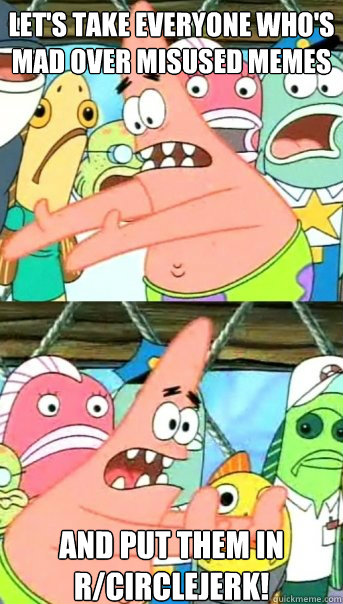 let's take everyone who's mad over misused memes and put them in r/circlejerk!  Push it somewhere else Patrick