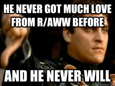 He never got much love from r/aww before And he never will  Downvoting Roman