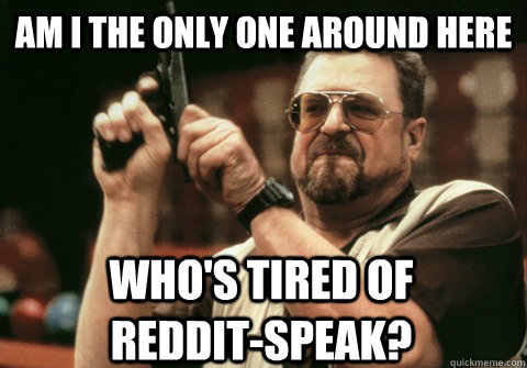 Am I the only one around here who's tired of         Reddit-speak? - Am I the only one around here who's tired of         Reddit-speak?  Am I the only one