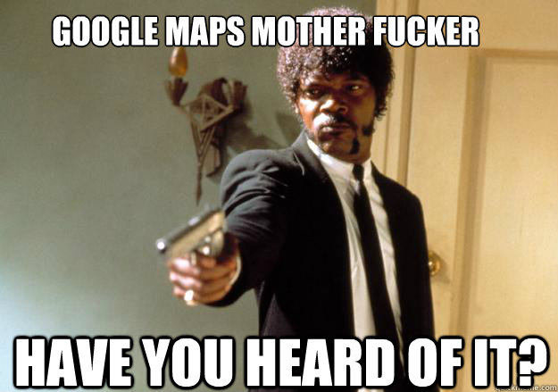 Google Maps Mother Fucker Have you Heard of it?  Samuel L Jackson