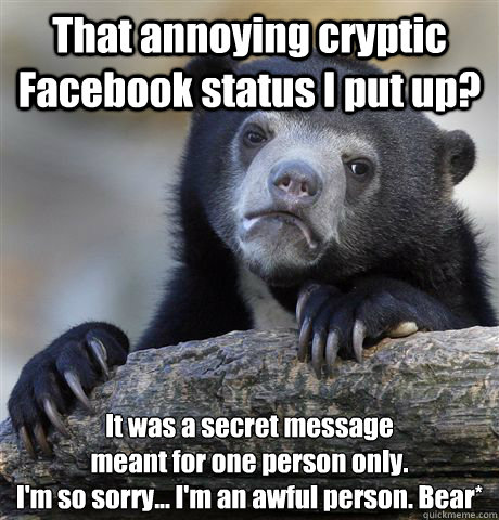 That annoying cryptic Facebook status I put up? It was a secret message
meant for one person only.
I'm so sorry... I'm an awful person. Bear*  Confession Bear