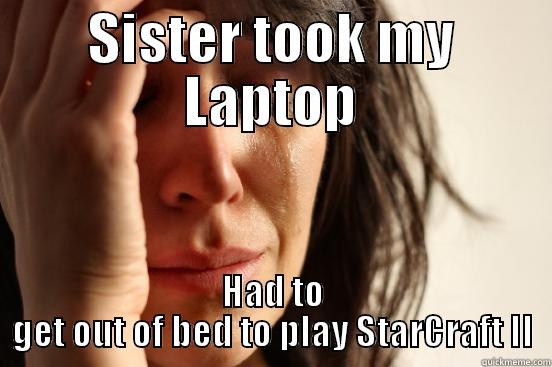 SISTER TOOK MY LAPTOP HAD TO GET OUT OF BED TO PLAY STARCRAFT II First World Problems
