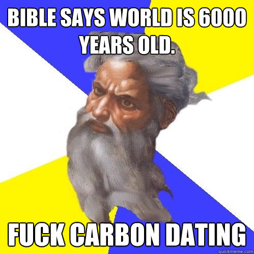 BIBLE SAYS WORLD IS 6000 YEARS OLD. FUCK CARBON DATING  Advice God