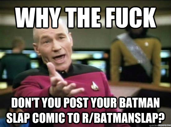 Why the fuck don't you post your batman slap comic to r/batmanslap?  Annoyed Picard HD