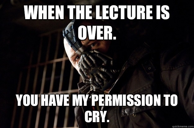 When the lecture is over. You have my permission to cry.  Angry Bane