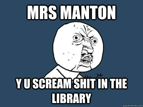 mrs manton y u scream shit in the library  Y U No