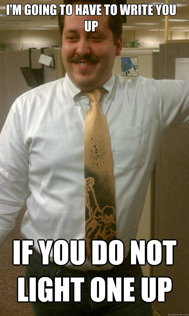 I'm going to have to write you up If you do not light one up - I'm going to have to write you up If you do not light one up  High Boss