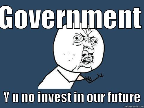 GOVERNMENT   Y U NO INVEST IN OUR FUTURE Y U No