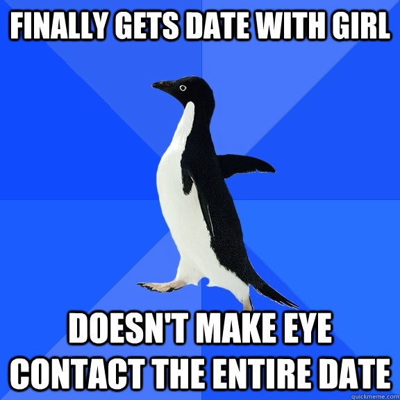 Finally gets date with girl doesn't make eye contact the entire date  Socially Awkward Penguin