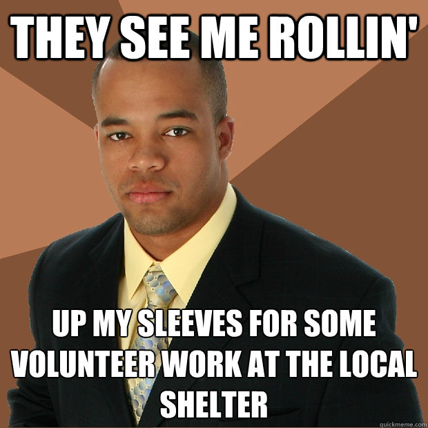 They see me rollin' Up my sleeves for some volunteer work at the local    shelter - They see me rollin' Up my sleeves for some volunteer work at the local    shelter  Successful Black Man