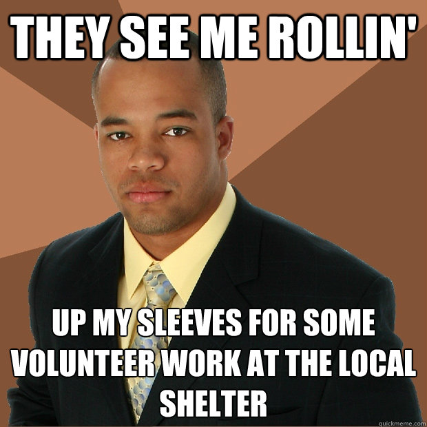 They see me rollin' Up my sleeves for some volunteer work at the local    shelter  Successful Black Man