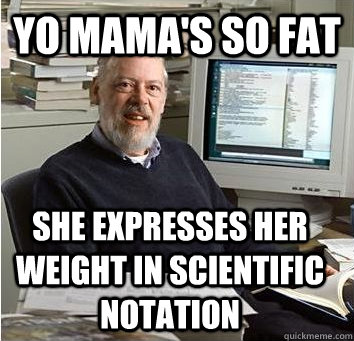 Yo mama's so fat she expresses her weight in scientific notation  Yo Mama
