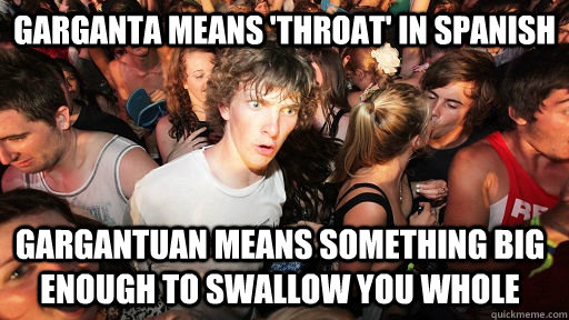 garganta means 'throat' in Spanish Gargantuan means something big enough to swallow you whole   Sudden Clarity Clarence