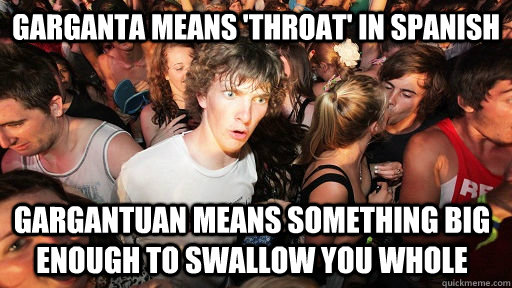 garganta means 'throat' in Spanish Gargantuan means something big enough to swallow you whole  - garganta means 'throat' in Spanish Gargantuan means something big enough to swallow you whole   Sudden Clarity Clarence