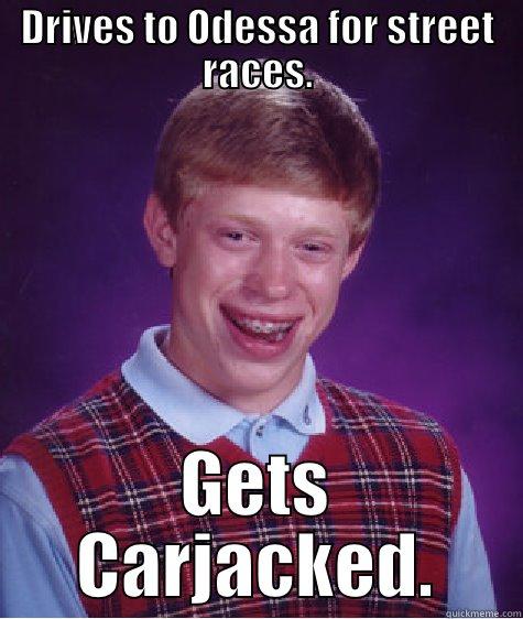 DRIVES TO ODESSA FOR STREET RACES. GETS CARJACKED. Bad Luck Brian