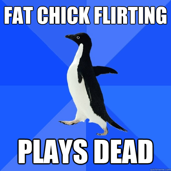 fat chick flirting plays dead  Socially Awkward Penguin