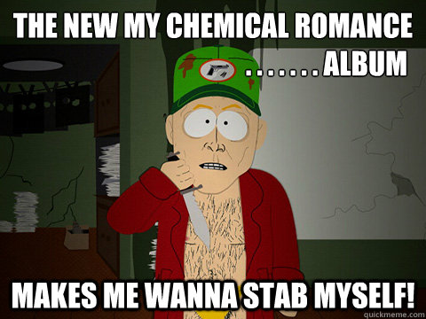 the new my chemical romance       
                                          . . . . . . . album makes me wanna stab myself! - the new my chemical romance       
                                          . . . . . . . album makes me wanna stab myself!  Serial killer south park