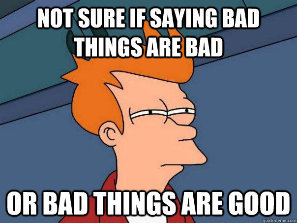 Not sure if saying bad things are bad or bad things are good  Futurama Fry