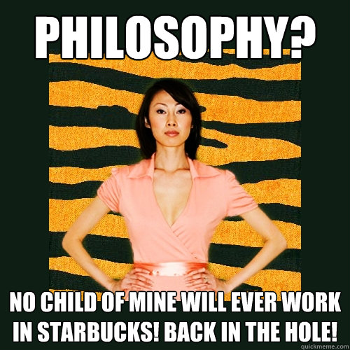 Philosophy? No child of mine will ever work in Starbucks! Back in the hole!  Tiger Mom