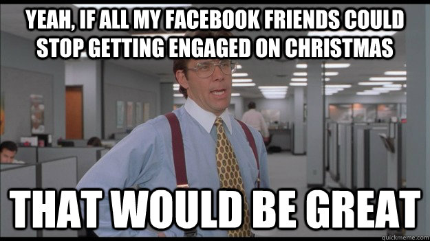 Yeah, if all my Facebook friends could stop getting engaged on Christmas That would be great - Yeah, if all my Facebook friends could stop getting engaged on Christmas That would be great  Office Space Lumbergh HD