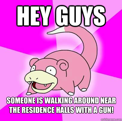 Hey guys someone is walking around near the residence halls with a gun!  Slowpoke