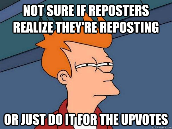 Not sure if reposters realize they're reposting Or just do it for the upvotes  Futurama Fry