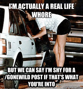 I'm actually a real life whore but we can say I'm shy for a /gonewild post if that's what you're into - I'm actually a real life whore but we can say I'm shy for a /gonewild post if that's what you're into  Misc