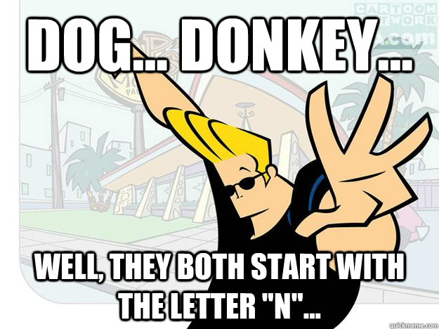 Dog... donkey... Well, they both start with the letter 