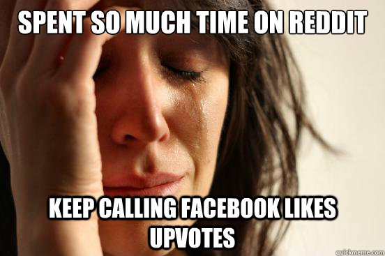 Spent so much time on reddit keep calling facebook likes upvotes   First World Problems
