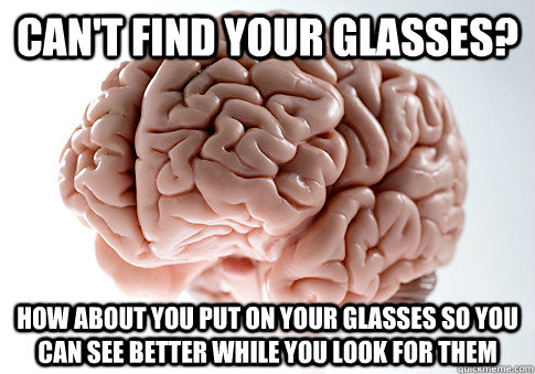 Can't find your glasses? How about you put on your glasses so you can see better while you look for them  Scumbag Brain