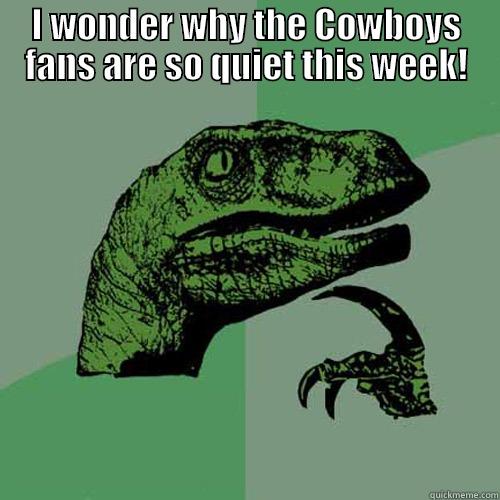 I WONDER WHY THE COWBOYS FANS ARE SO QUIET THIS WEEK!  Philosoraptor