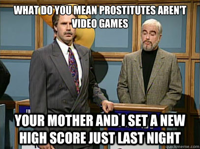 what do you mean prostitutes aren't video games your mother and i set a new high score just last night - what do you mean prostitutes aren't video games your mother and i set a new high score just last night  Celebrity Jeopardy Sean Connery