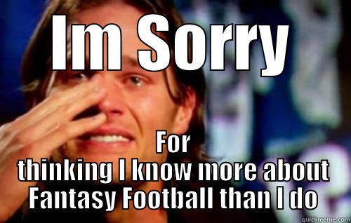 IM SORRY FOR THINKING I KNOW MORE ABOUT FANTASY FOOTBALL THAN I DO Misc