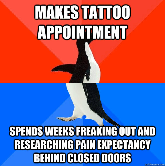 makes tattoo appointment spends weeks freaking out and researching pain expectancy behind closed doors  Socially Awesome Awkward Penguin